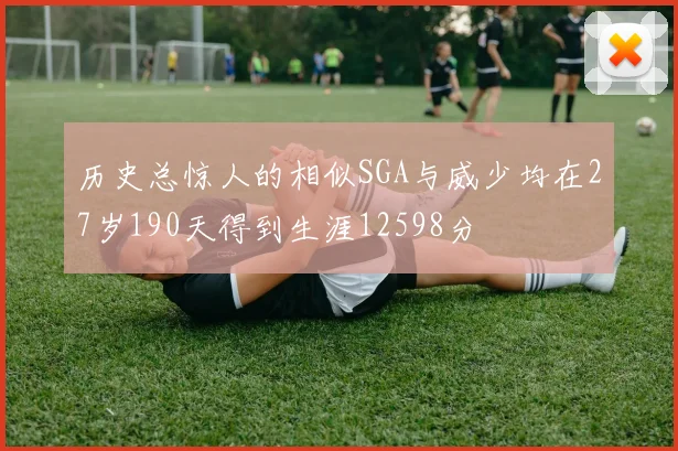历史总惊人的相似SGA与威少均在27岁190天得到生涯12598分
