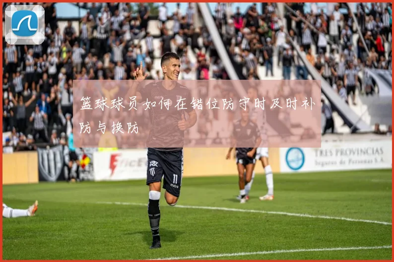 篮球球员如何在错位防守时及时补防与换防