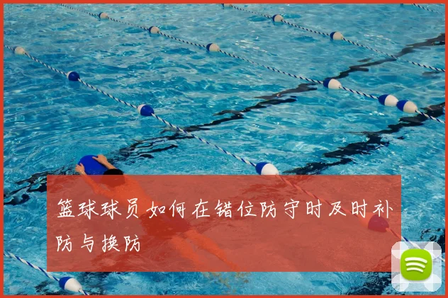 篮球球员如何在错位防守时及时补防与换防