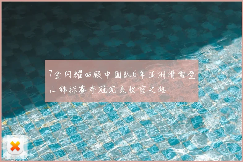 7金闪耀回顾中国队6年亚洲滑雪登山锦标赛夺冠完美收官之路