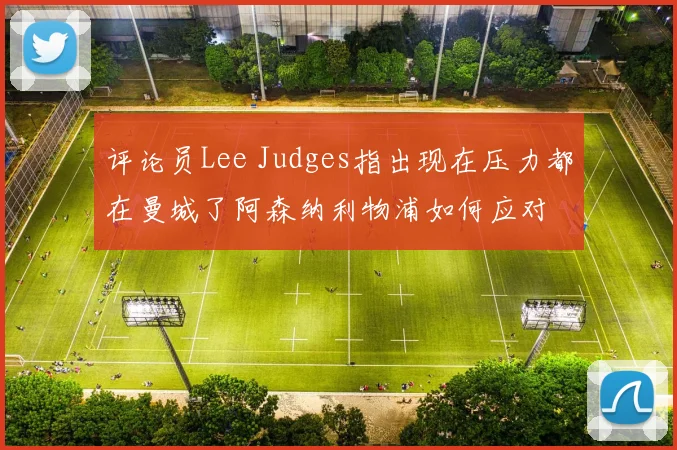 评论员Lee Judges指出现在压力都在曼城了阿森纳利物浦如何应对