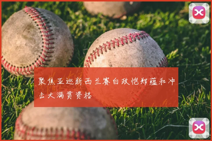 聚焦亚巡新西兰赛白政恺郑蕴和冲击大满贯资格