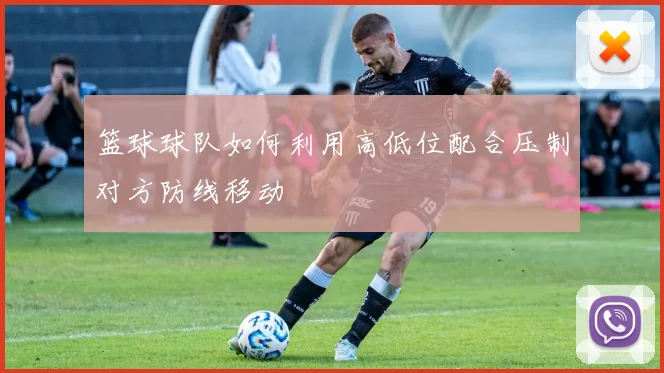 篮球球队如何利用高低位配合压制对方防线移动