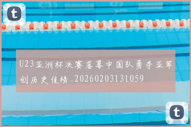 U23亚洲杯决赛落幕中国队勇夺亚军创历史佳绩_20260203131059