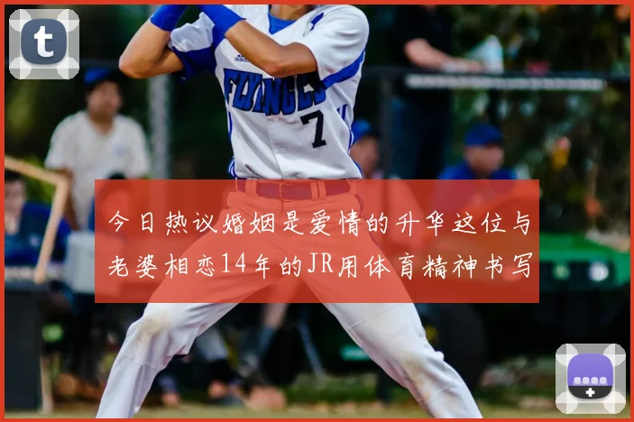 今日热议婚姻是爱情的升华这位与老婆相恋14年的JR用体育精神书写爱情篇章
