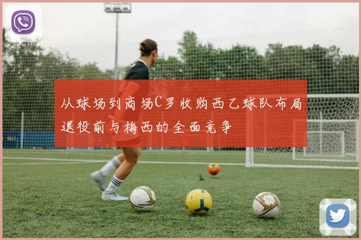 从球场到商场C罗收购西乙球队布局退役前与梅西的全面竞争