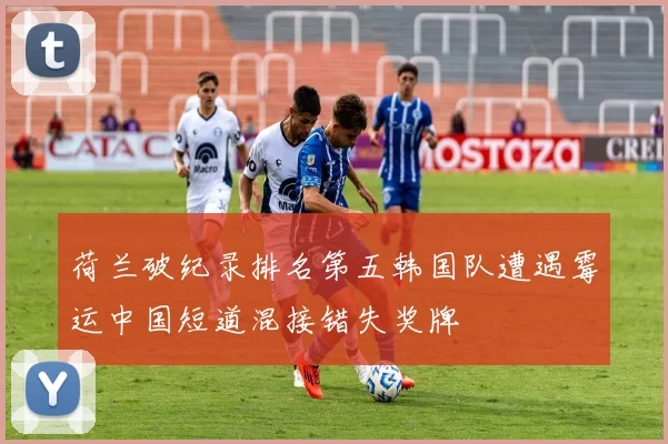 荷兰破纪录排名第五韩国队遭遇霉运中国短道混接错失奖牌