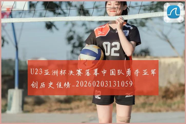 U23亚洲杯决赛落幕中国队勇夺亚军创历史佳绩_20260203131059