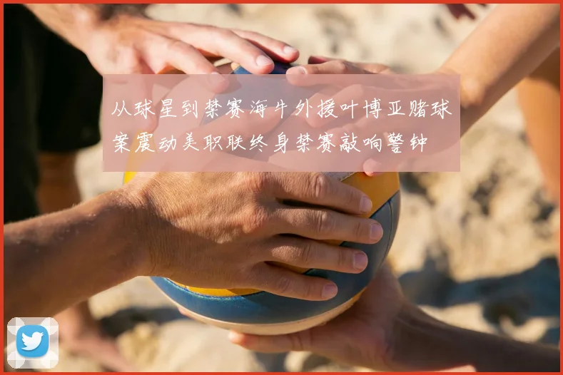 从球星到禁赛海牛外援叶博亚赌球案震动美职联终身禁赛敲响警钟