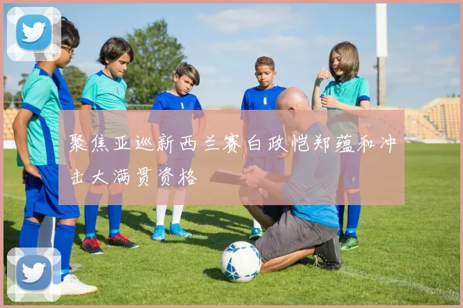 聚焦亚巡新西兰赛白政恺郑蕴和冲击大满贯资格