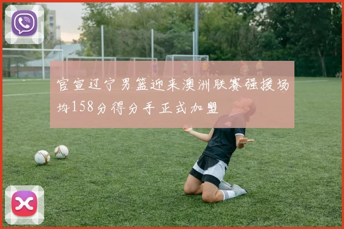 官宣辽宁男篮迎来澳洲联赛强援场均158分得分手正式加盟