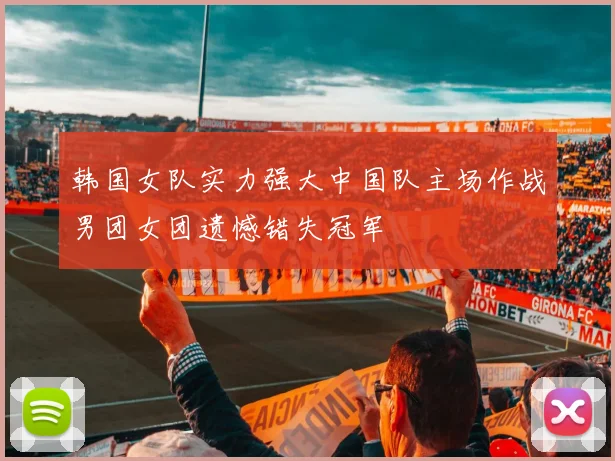 韩国女队实力强大中国队主场作战男团女团遗憾错失冠军