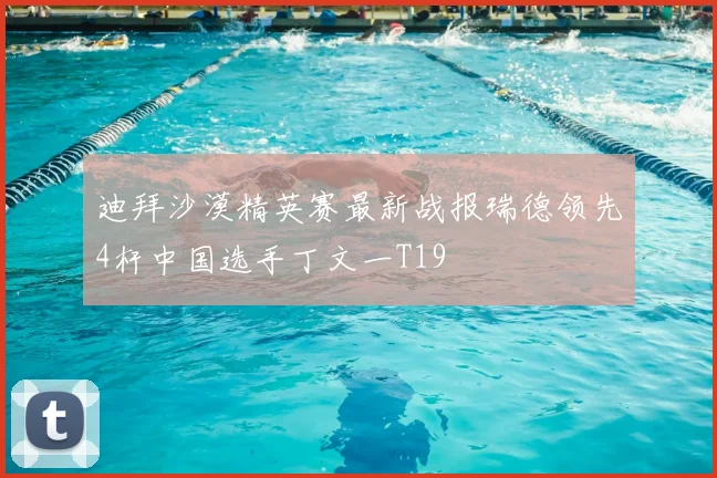 迪拜沙漠精英赛最新战报瑞德领先4杆中国选手丁文一T19