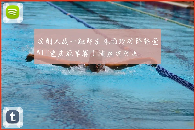 攻削大战一触即发朱雨玲对阵韩莹WTT重庆冠军赛上演经典对决