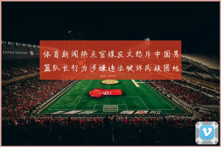 体育新闻热点官媒发文怒斥中国男篮队长行为涉嫌违法破坏民族团结引关注