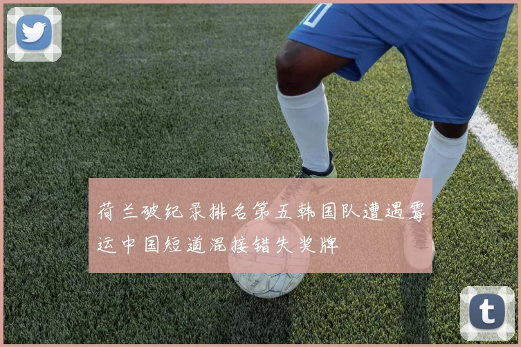 荷兰破纪录排名第五韩国队遭遇霉运中国短道混接错失奖牌